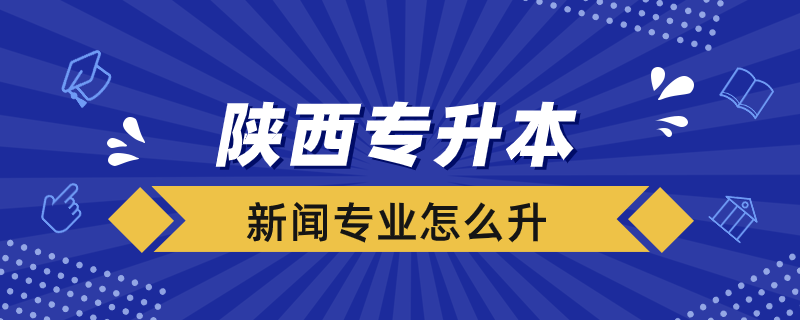 陜西新聞專業(yè)專升本怎么升