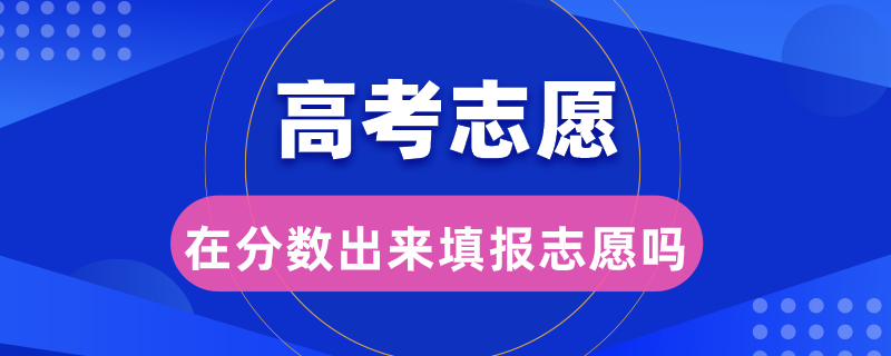 高考志愿是在分?jǐn)?shù)出來填報志愿嗎