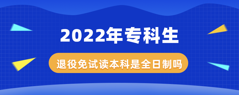 2022年專(zhuān)科生退役免試讀本科是全日制嗎