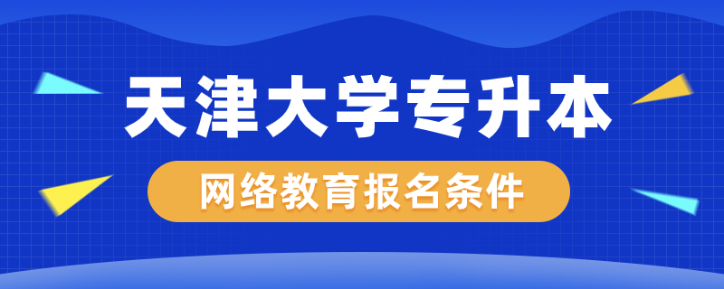 天津大學(xué)網(wǎng)絡(luò)教育專升本報名條件是什么