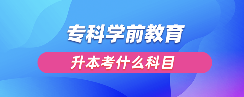 專科學(xué)前教育升本考什么