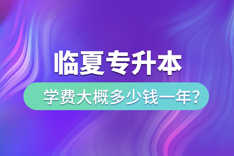 臨夏專升本學(xué)費(fèi)大概多少錢一年？