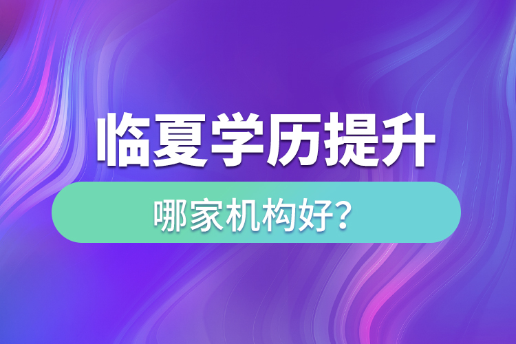 臨夏學(xué)歷提升機(jī)構(gòu)哪家好？