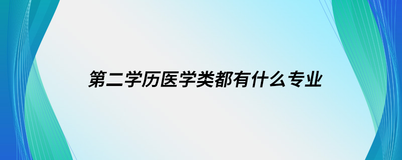 第二學(xué)歷醫(yī)學(xué)類都有什么專業(yè)