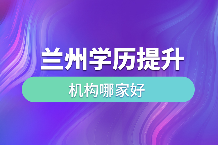 蘭州學(xué)歷提升機(jī)構(gòu)哪家好？