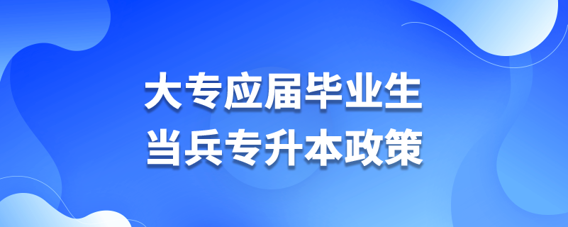 大專應(yīng)屆畢業(yè)生當(dāng)兵專升本政策