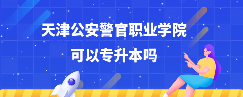 天津公安警官職業(yè)學(xué)院可以專升本嗎