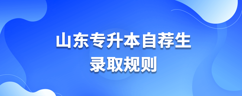 山東專升本自薦生錄取規(guī)則