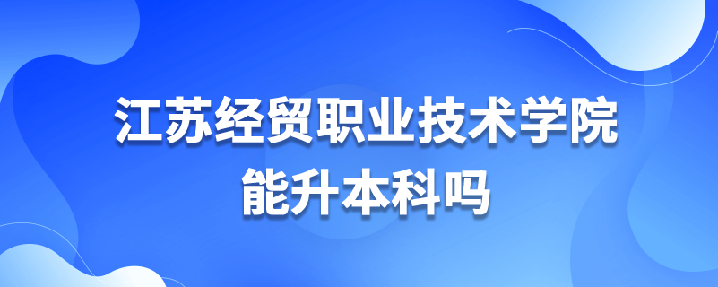 江蘇經(jīng)貿(mào)職業(yè)技術(shù)學(xué)院能升本科嗎