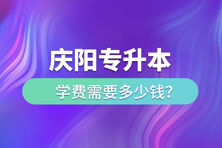 慶陽專升本學費需要多少錢？