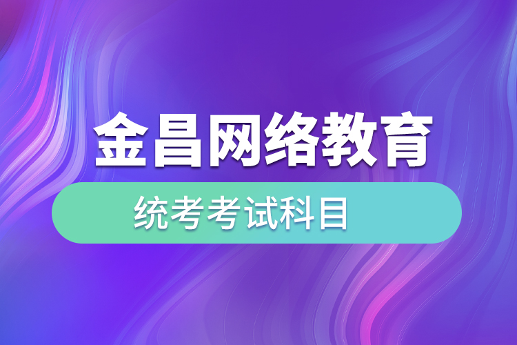 金昌網(wǎng)絡(luò)教育統(tǒng)考考試科目有哪些？