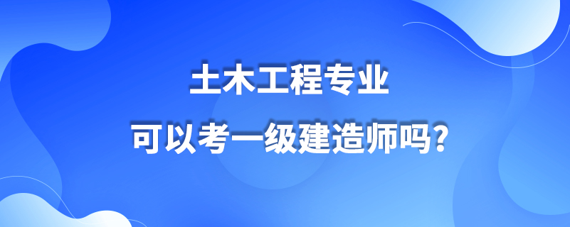 土木工程專業(yè)可以考一級建造師嗎?