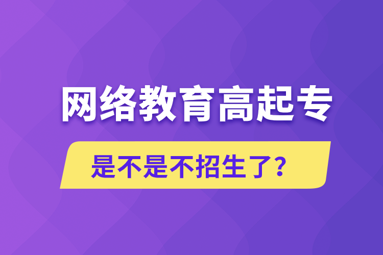 網(wǎng)絡教育高起專是不是不招生了？