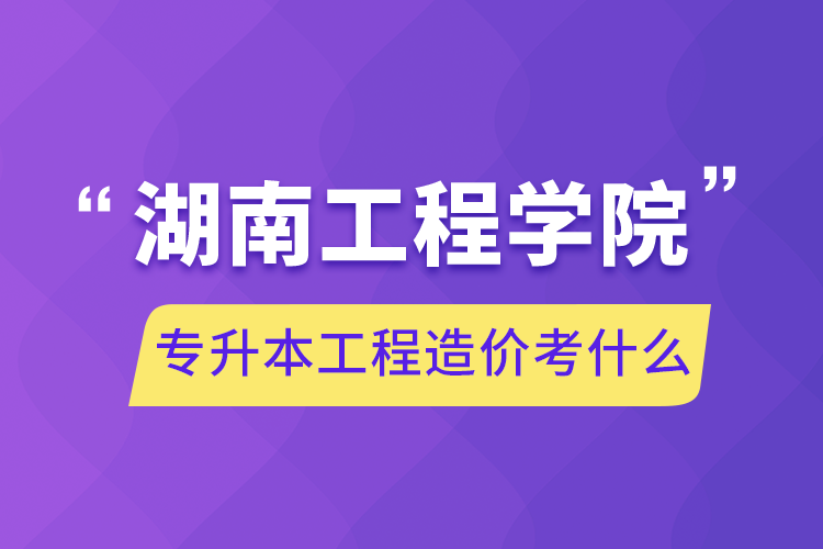 湖南工程學(xué)院專升本工程造價(jià)考什么