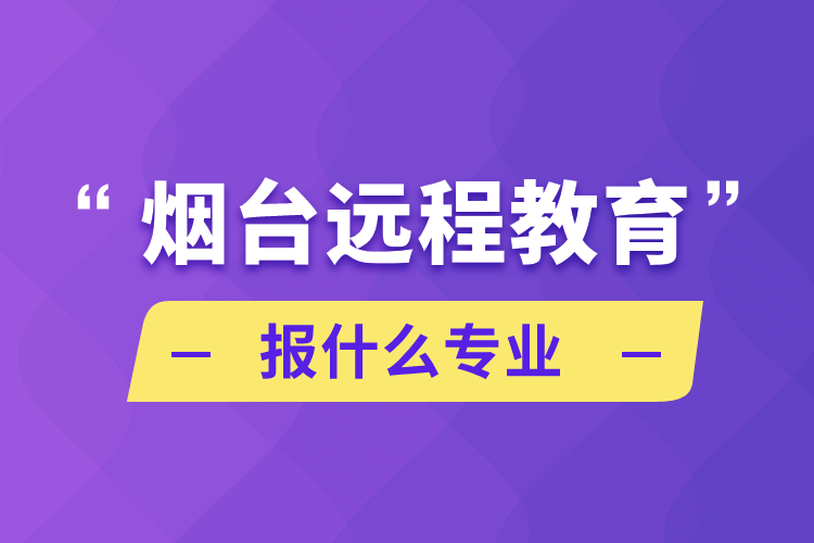 煙臺遠程教育報什么專業(yè)