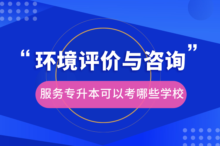 環(huán)境評價與咨詢服務(wù)專升本可以考哪些學(xué)校