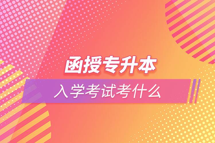 函授專升本入學(xué)考試考什么