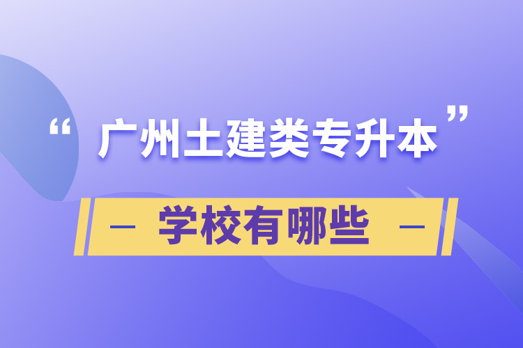 廣州土建類(lèi)專(zhuān)升本學(xué)校有哪些