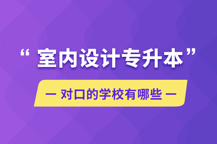 室內(nèi)設(shè)計專升本對口的學(xué)校有哪些