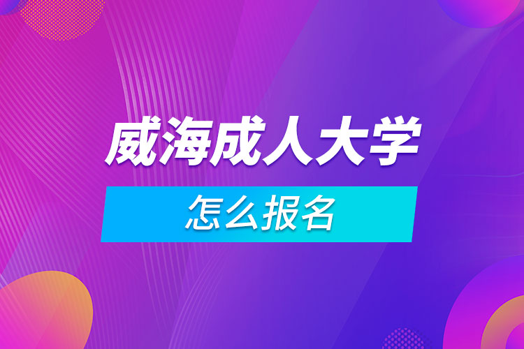 威海成人大學(xué)怎么報名