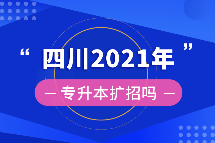 ?四川2021年專升本擴(kuò)招嗎