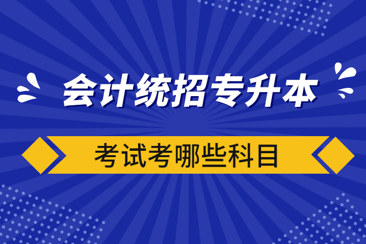 會計統(tǒng)招專升本考試考哪些科目