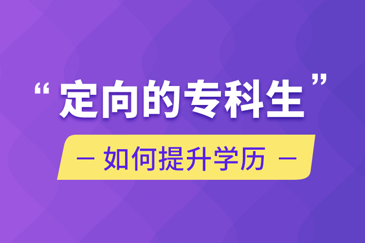 定向的專科生如何提升學(xué)歷