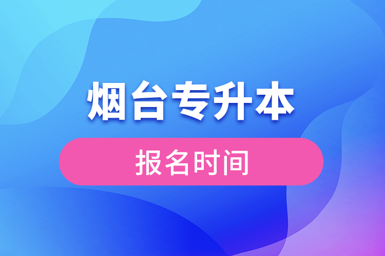 煙臺專升本報名時間是什么時候？