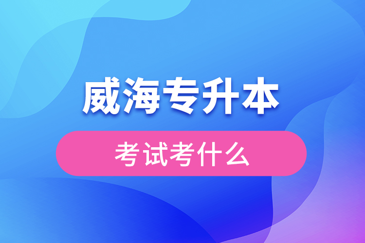 威海專升本需要考什么？