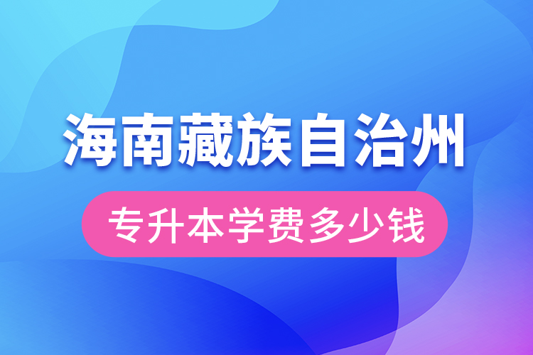 海南藏族自治州專升本學(xué)費大概多少錢？