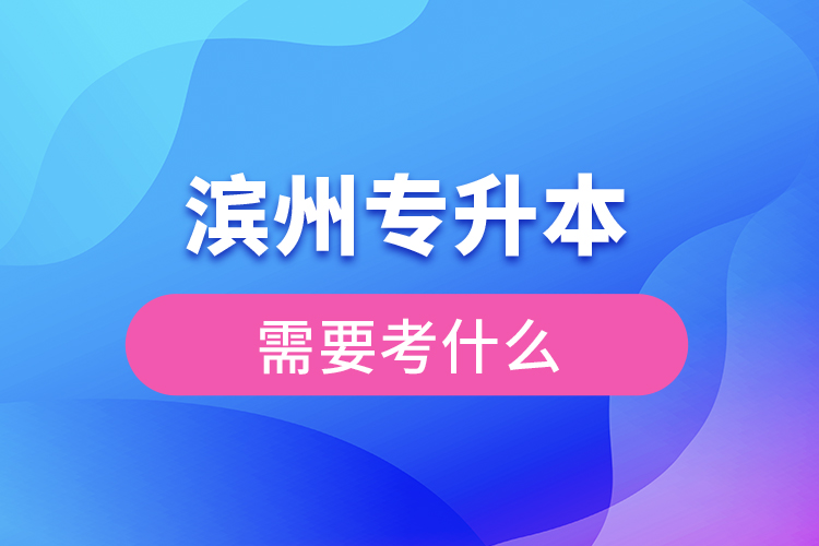 濱州專升本需要考什么？