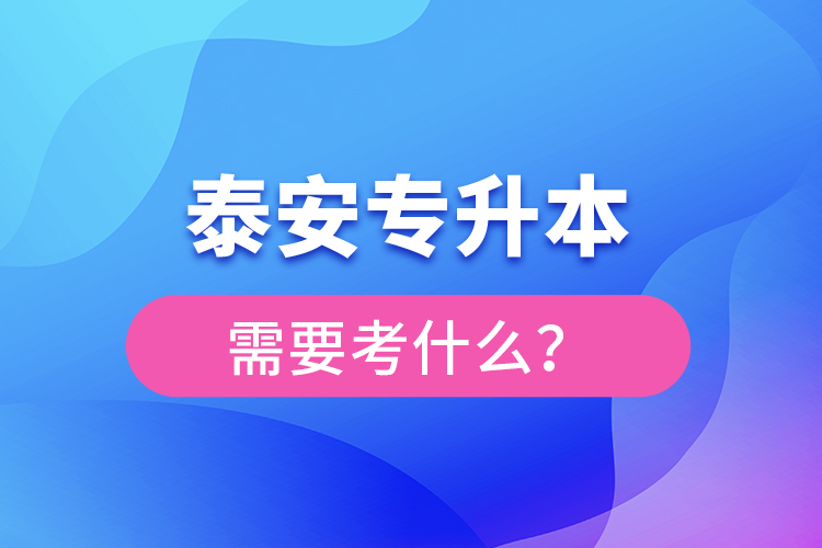 泰安專升本需要考什么？