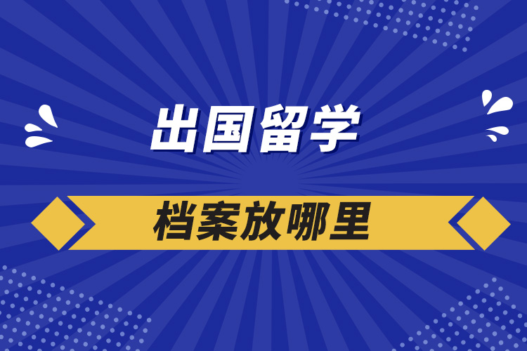 出國(guó)留學(xué)檔案放哪里