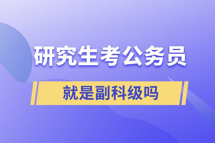 研究生考公務員進去就是副科級嗎