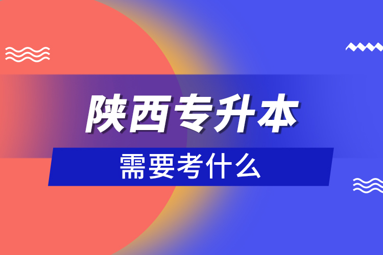 陜西專升本需要考什么？