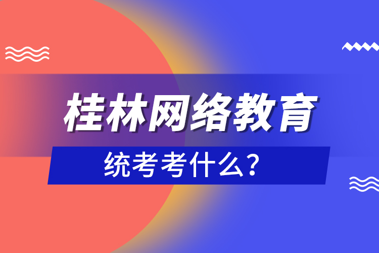 桂林網(wǎng)絡教育統(tǒng)考考什么？