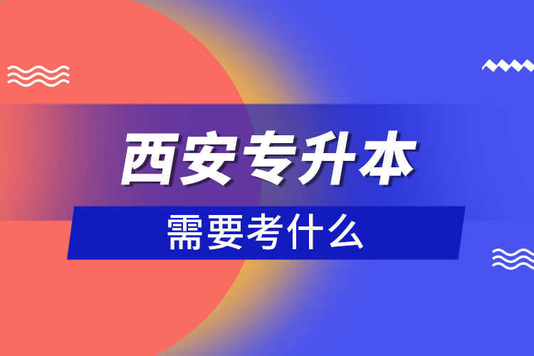 西安專升本需要考什么？