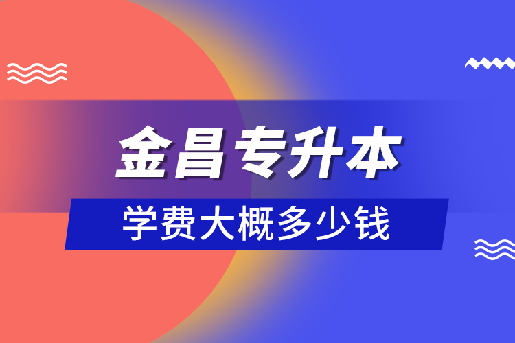 金昌專升本學(xué)費(fèi)大概多少錢？