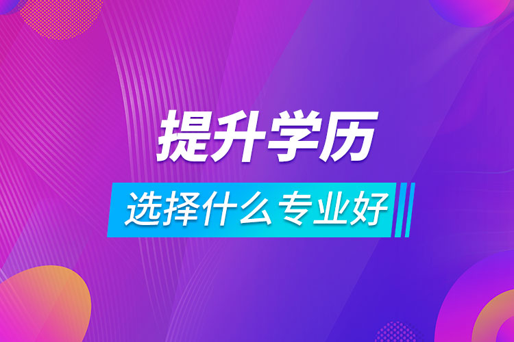 提升學(xué)歷選擇什么專業(yè)好