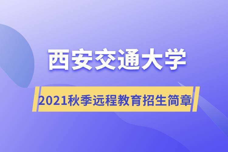 2021年秋季西安交通大學(xué)遠(yuǎn)程教育招生簡章