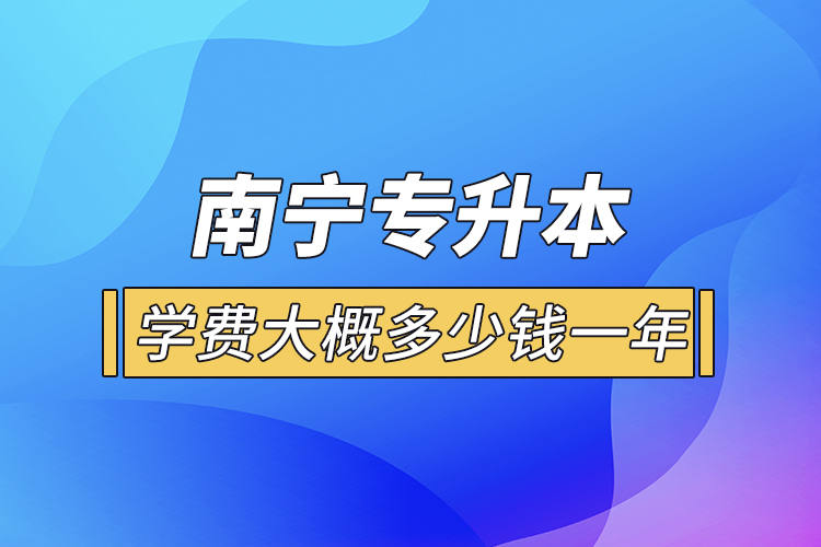 南寧專升本學(xué)費(fèi)大概多少錢一年？