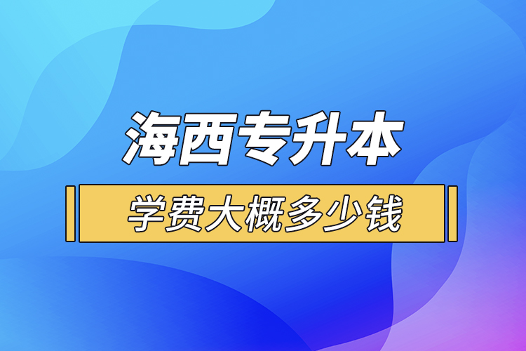 海西專升本學(xué)費(fèi)大概多少錢一年？