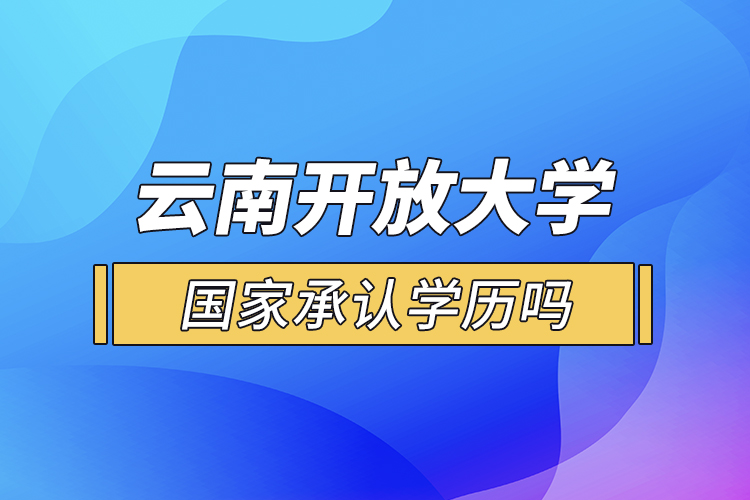 云南開放大學(xué)國(guó)家承認(rèn)學(xué)歷嗎？