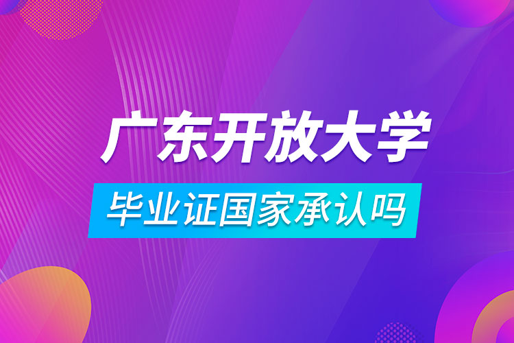 廣東開放大學(xué)畢業(yè)證國家承認(rèn)嗎