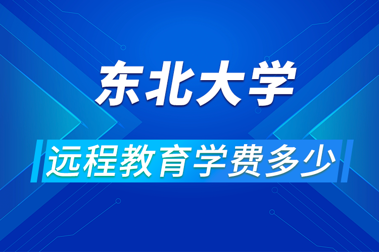 東北大學(xué)遠(yuǎn)程網(wǎng)絡(luò)教育學(xué)費多少,怎么報名?