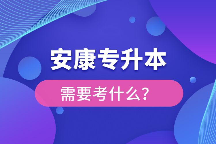 安康專升本需要考什么？