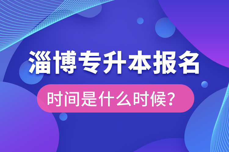 淄博專(zhuān)升本報(bào)名時(shí)間是什么時(shí)候？