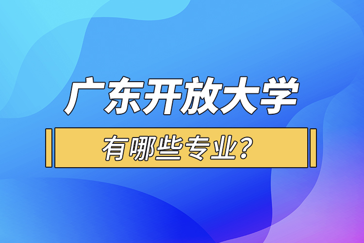 廣東開(kāi)放大學(xué)有哪些專業(yè)？