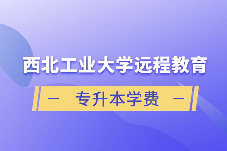 西北工業(yè)大學(xué)遠(yuǎn)程教育專升本學(xué)費(fèi)