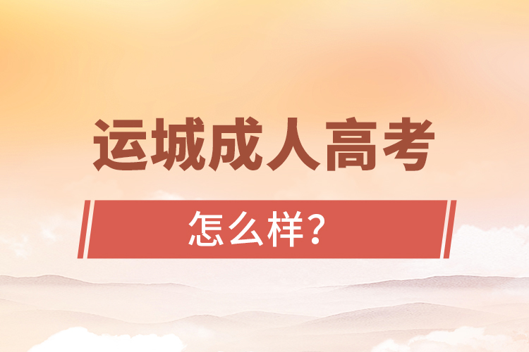 運(yùn)城成人高考怎么樣？